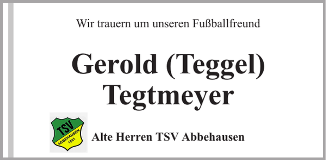 <p>Wir trauern um unseren Fußballfreund</p><p>Gerold (Teggel)<br />Tegtmeyer<br />Alte Herren TSV Abbehausen</p>