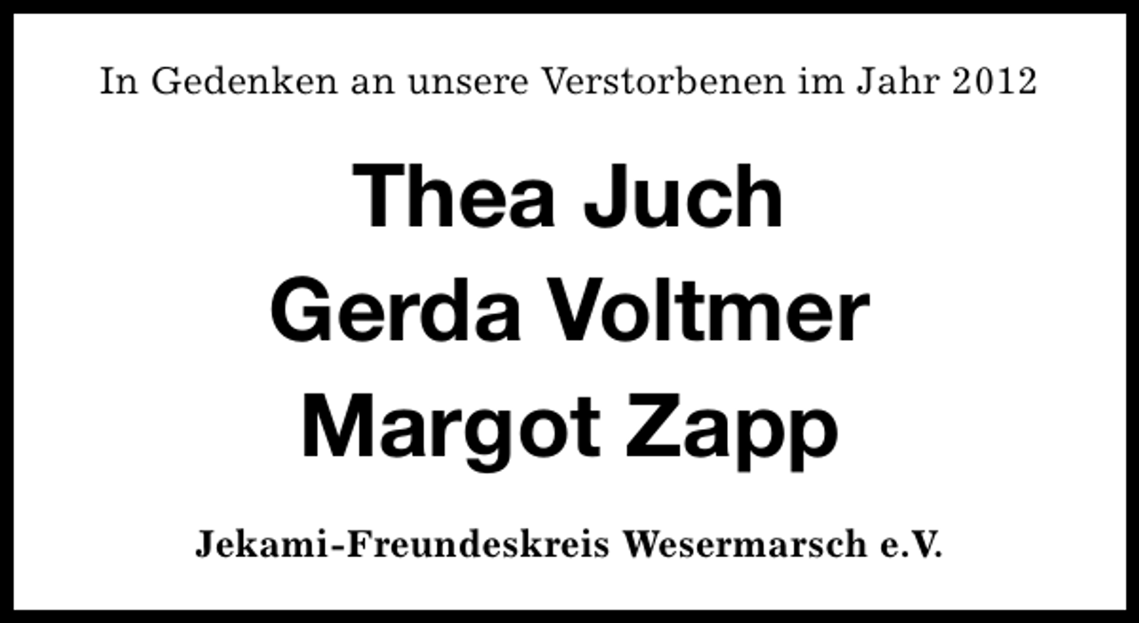 <p>In Gedenken an unsere Verstorbenen im Jahr 2012</p><p>Thea Juch<br />Gerda Voltmer<br />Margot Zapp<br />Jekami-Freundeskreis Wesermarsch e.V.</p>