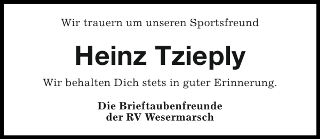<p>Wir trauern um unseren Sportsfreund</p><p>Heinz Tzieply<br />Wir behalten Dich stets in guter Erinnerung.<br />Die Brieftaubenfreunde<br />der RV Wesermarsch</p>