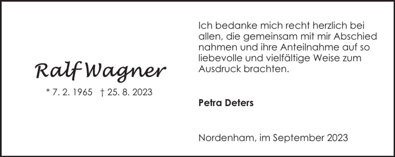 <p>Ich bedanke mich recht herzlich bei<br />allen, die gemeinsam mit mir Abschied<br />nahmen und ihre Anteilnahme auf so<br />liebevolle und vielfältige Weise zum<br />Ausdruck brachten.<br />* 7. 2. 1965 † 25. 8. 2023</p><p>Petra Deters<br />Nordenham, im September 2023</p>