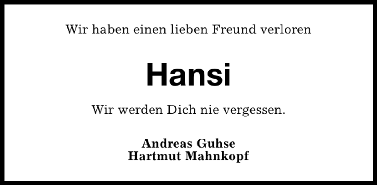 <p>Wir haben einen lieben Freund verloren</p><p>Hansi<br />Wir werden Dich nie vergessen.<br />Andreas Guhse<br />Hartmut Mahnkopf</p>