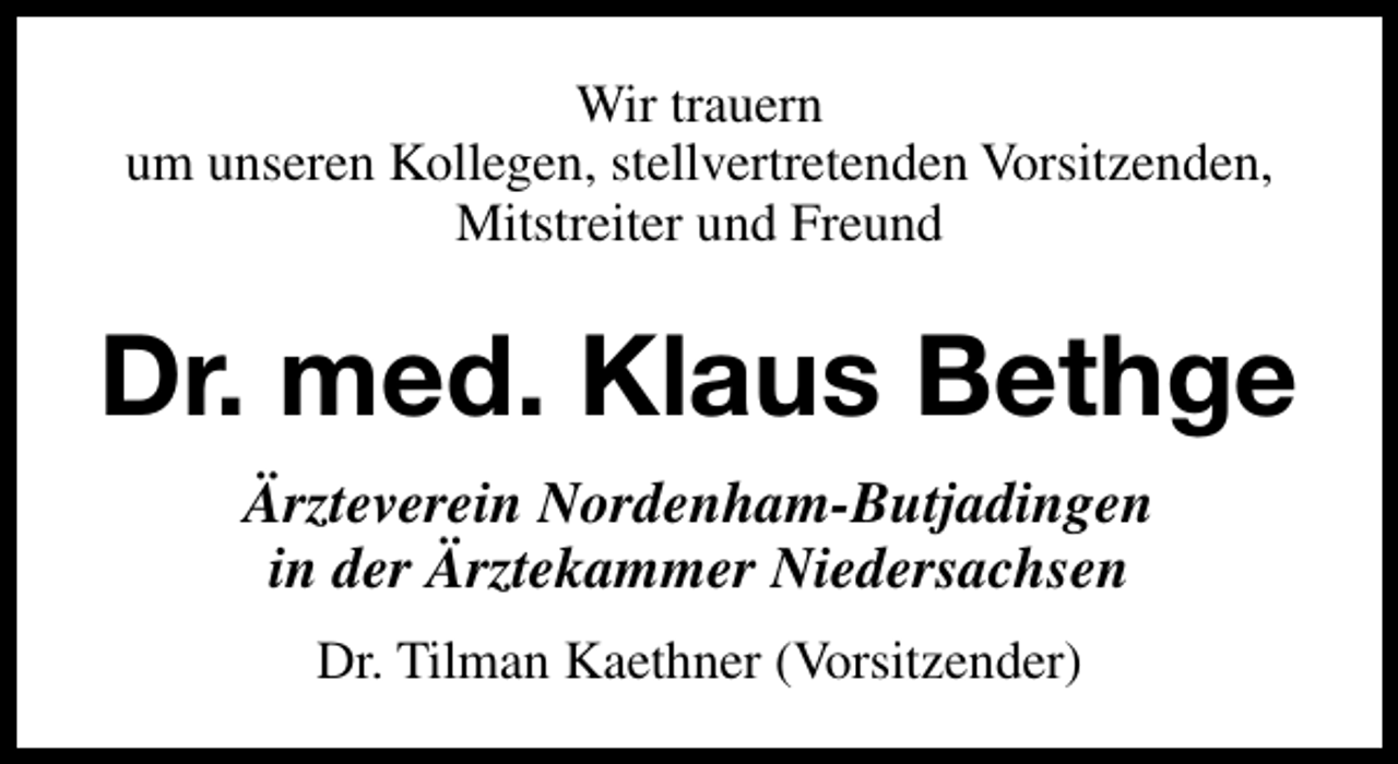<p>Wir trauern<br />um unseren Kollegen, stellvertretenden Vorsitzenden,<br />Mitstreiter und Freund</p><p>Dr. med. Klaus Bethge<br />Ärzteverein Nordenham-Butjadingen<br />in der Ärztekammer Niedersachsen<br />Dr. Tilman Kaethner (Vorsitzender)</p>