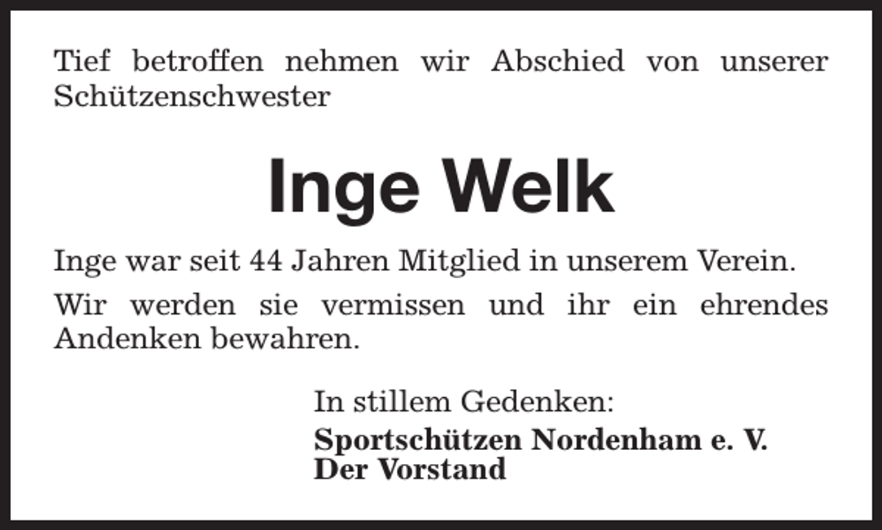 <p>Tief betroffen nehmen wir Abschied von unserer<br />Schützenschwester</p><p>Inge Welk<br />Inge war seit 44 Jahren Mitglied in unserem Verein.<br />Wir werden sie vermissen und ihr ein ehrendes<br />Andenken bewahren.<br />In stillem Gedenken:<br />Sportschützen Nordenham e. V.<br />Der Vorstand</p>