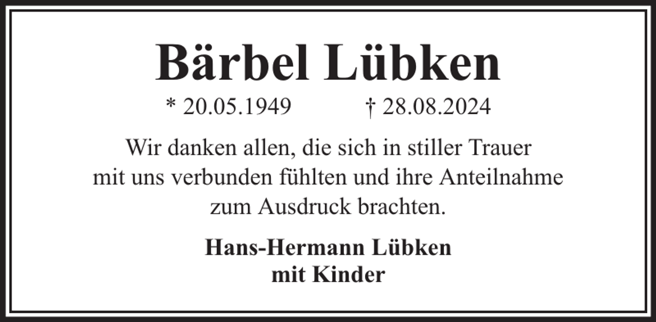 <p>Bärbel Lübken<br />* 20.05.1949</p><p>† 28.08.2024</p><p>Wir danken allen, die sich in stiller Trauer<br />mit uns verbunden fühlten und ihre Anteilnahme<br />zum Ausdruck brachten.<br />Hans-Hermann Lübken<br />mit Kinder</p>