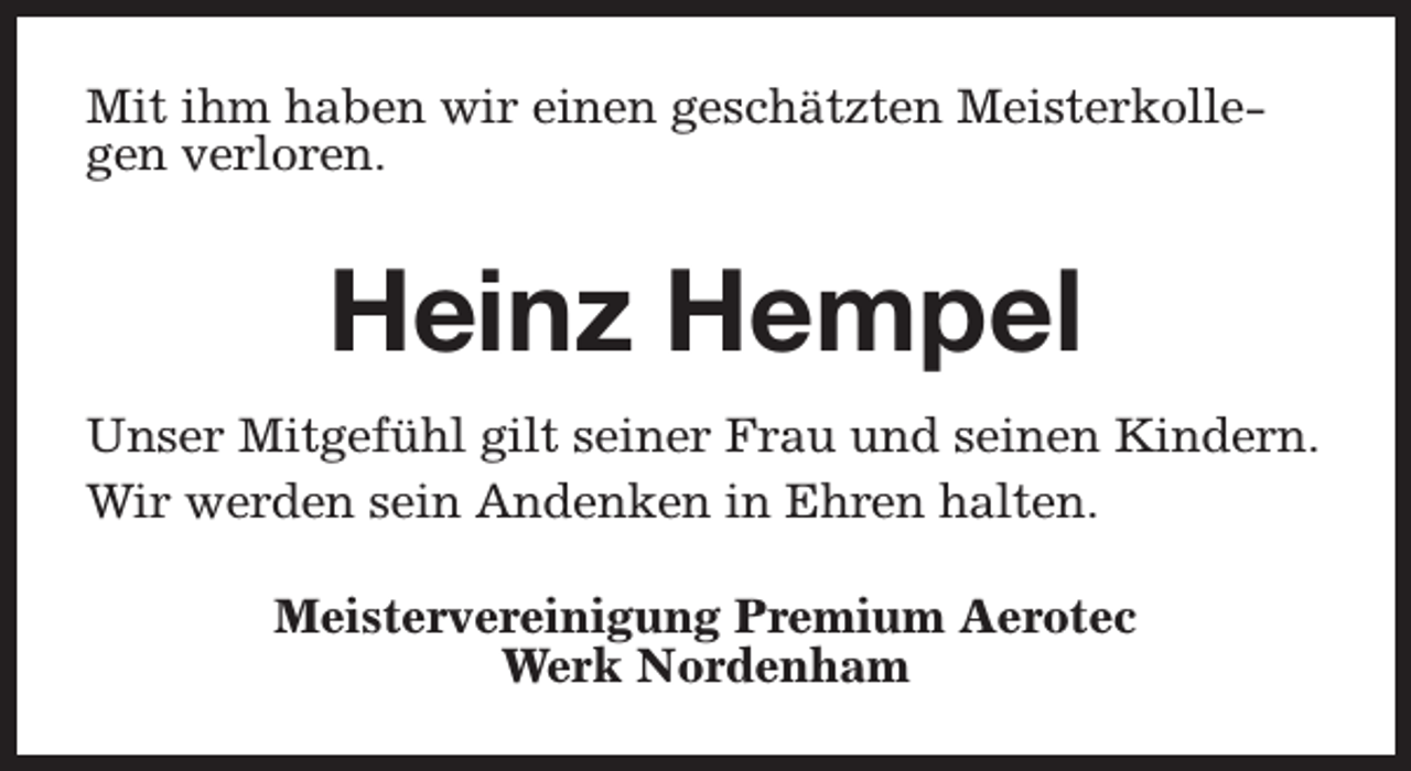 <p>Mit ihm haben wir einen geschätzten Meisterkollegen verloren.</p><p>Heinz Hempel<br />Unser Mitgefühl gilt seiner Frau und seinen Kindern.<br />Wir werden sein Andenken in Ehren halten.<br />Meistervereinigung Premium Aerotec<br />Werk Nordenham</p>
