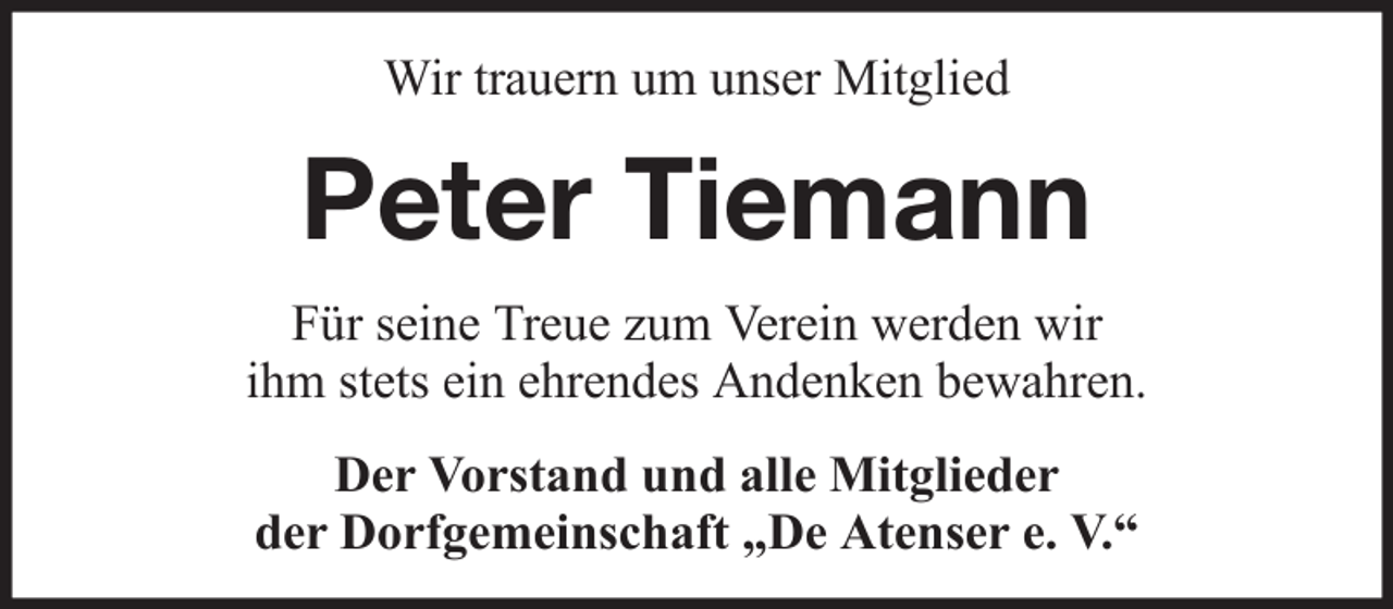 <p>Wir trauern um unser Mitglied</p><p>Peter Tiemann<br />Für seine Treue zum Verein werden wir<br />ihm stets ein ehrendes Andenken bewahren.<br />Der Vorstand und alle Mitglieder<br />der Dorfgemeinschaft „De Atenser e. V.“</p>