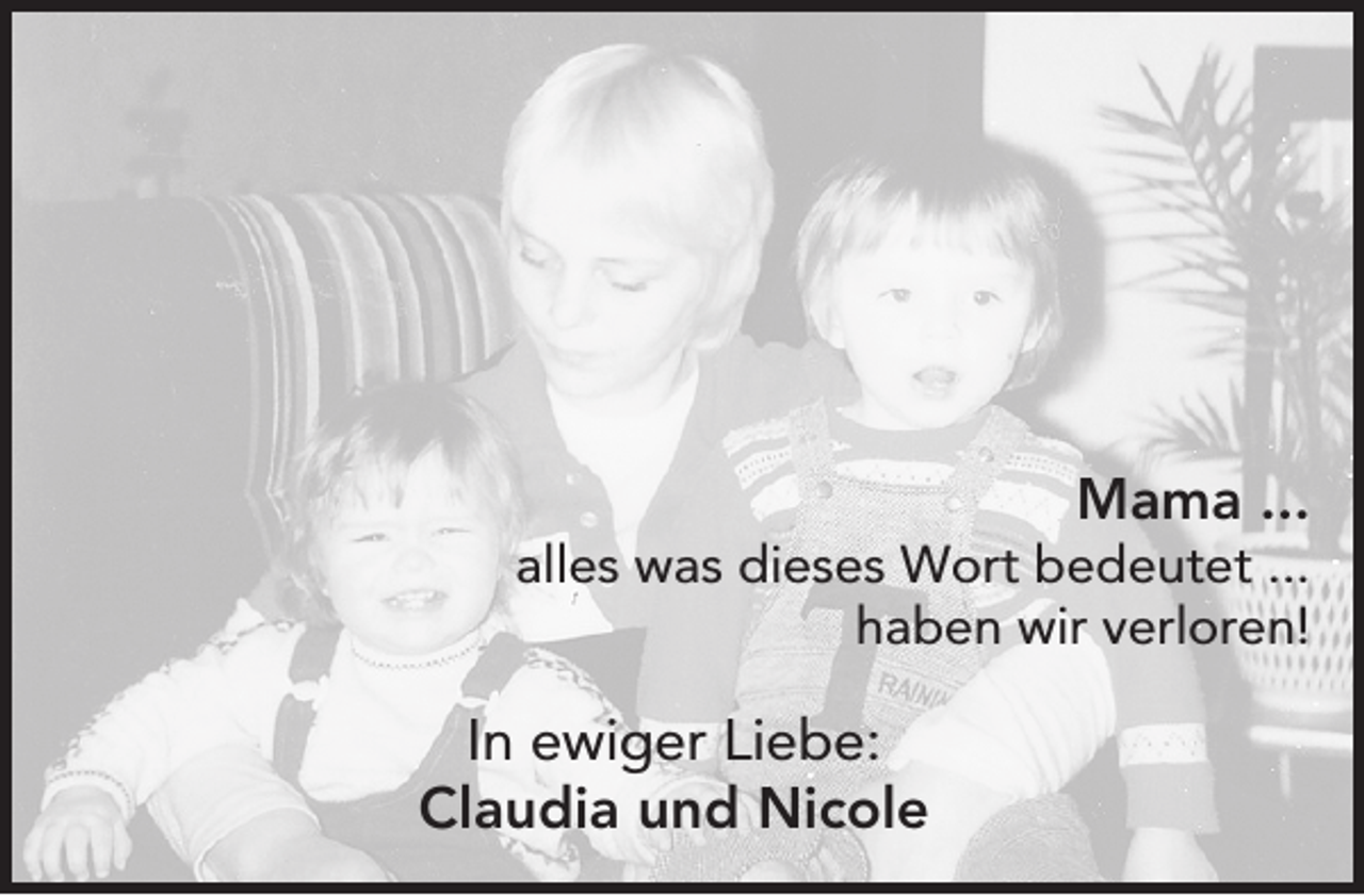 <p>Mama ...</p><p>alles was dieses Wort bedeutet ...<br />haben wir verloren!</p><p>In ewiger Liebe:<br />Claudia und Nicole</p>