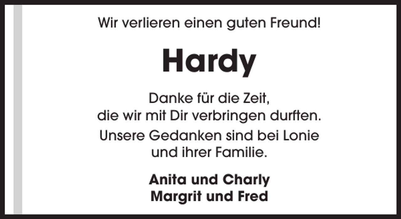 <p>Wir verlieren einen guten Freund!</p><p>Hardy<br />Danke für die Zeit,<br />die wir mit Dir verbringen durften.<br />Unsere Gedanken sind bei Lonie<br />und ihrer Familie.<br />Anita und Charly<br />Margrit und Fred</p>