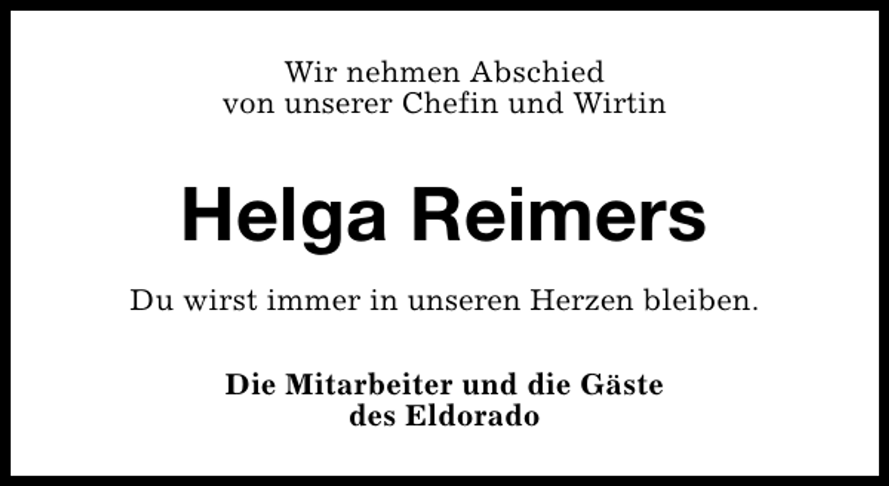<p>Wir nehmen Abschied<br />von unserer Chefin und Wirtin</p><p>Helga Reimers<br />Du wirst immer in unseren Herzen bleiben.<br />Die Mitarbeiter und die Gäste<br />des Eldorado</p>