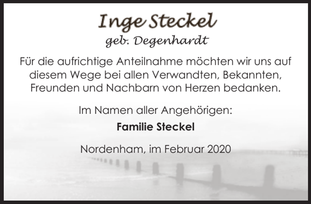 <p>geb. Degenhardt<br />Für die aufrichtige Anteilnahme möchten wir uns auf<br />diesem Wege bei allen Verwandten, Bekannten,<br />Freunden und Nachbarn von Herzen bedanken.<br />Im Namen aller Angehörigen:<br />Familie Steckel<br />Nordenham, im Februar 2020</p>