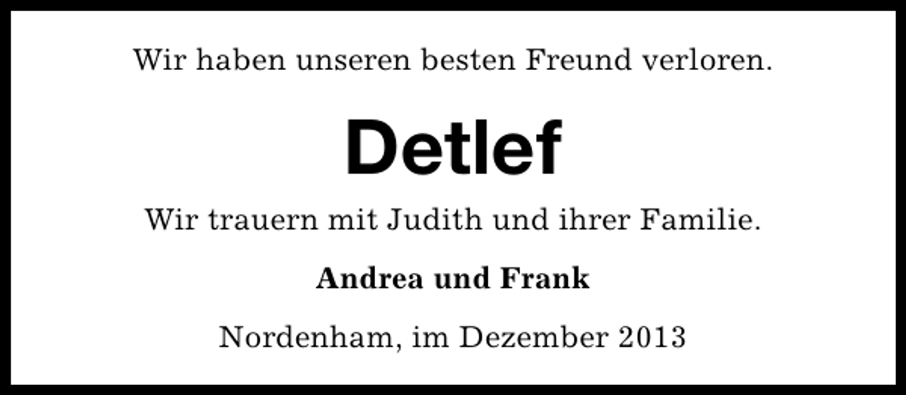 <p>Wir haben unseren besten Freund verloren.</p><p>Detlef<br />Wir trauern mit Judith und ihrer Familie.<br />Andrea und Frank<br />Nordenham, im Dezember 2013</p>