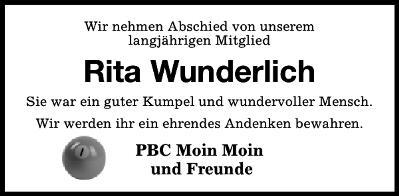 <p>Wir nehmen Abschied von unserem<br />langjährigen Mitglied</p><p>Rita Wunderlich<br />Sie war ein guter Kumpel und wundervoller Mensch.<br />Wir werden ihr ein ehrendes Andenken bewahren.</p><p>PBC Moin Moin<br />und Freunde</p>