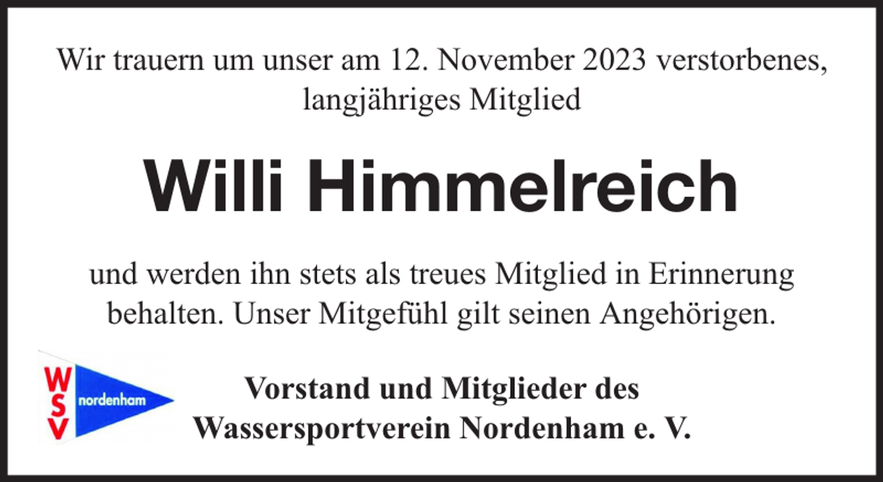 <p>Wir trauern um unser am 12. November 2023 verstorbenes,<br />langjähriges Mitglied</p><p>Willi Himmelreich<br />und werden ihn stets als treues Mitglied in Erinnerung<br />behalten. Unser Mitgefühl gilt seinen Angehörigen.<br />Vorstand und Mitglieder des<br />Wassersportverein Nordenham e. V.</p>