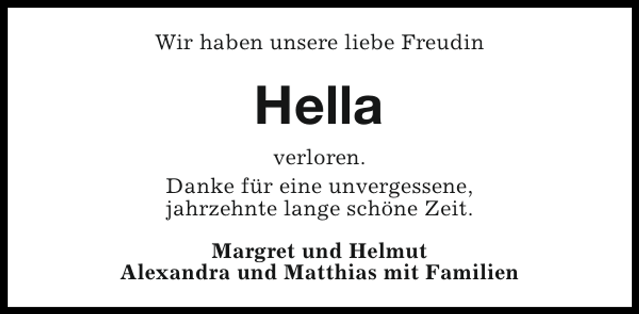 <p>Wir haben unsere liebe Freudin</p><p>Hella<br />verloren.<br />Danke für eine unvergessene,<br />jahrzehnte lange schöne Zeit.<br />Margret und Helmut<br />Alexandra und Matthias mit Familien</p>