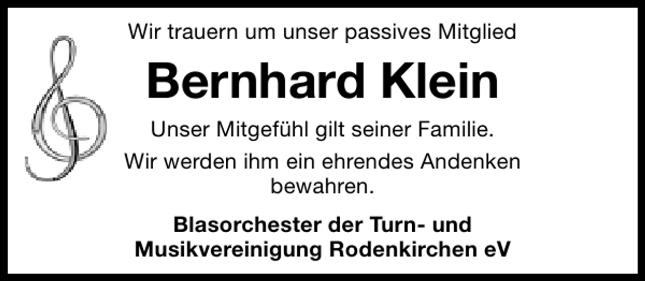 <p>Wir trauern um unser passives Mitglied</p><p>Bernhard Klein<br />Unser Mitgefühl gilt seiner Familie.<br />Wir werden ihm ein ehrendes Andenken<br />bewahren.<br />Blasorchester der Turn- und<br />Musikvereinigung Rodenkirchen eV</p>