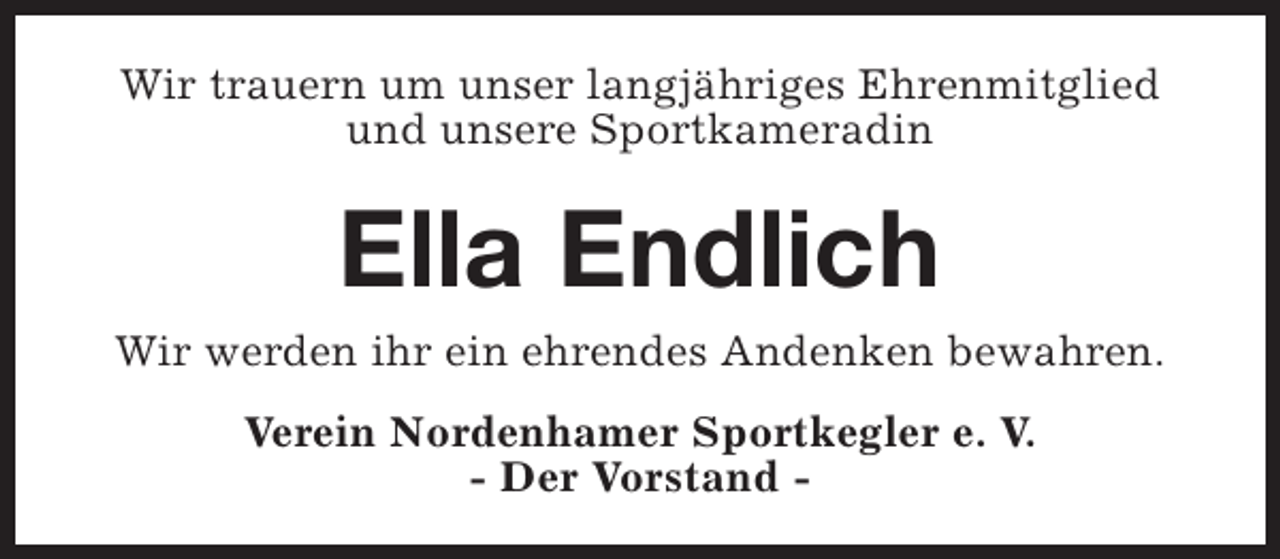 <p>Wir trauern um unser langjähriges Ehrenmitglied<br />und unsere Sportkameradin</p><p>Ella Endlich</p><p>Wir werden ihr ein ehrendes Andenken bewahren.<br />Verein Nordenhamer Sportkegler e. V.<br />- Der Vorstand -</p>