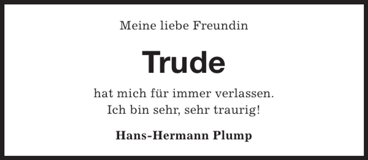 <p>Meine liebe Freundin</p><p>Trude<br />hat mich für immer verlassen.<br />Ich bin sehr, sehr traurig!<br />Hans-Hermann Plump</p>