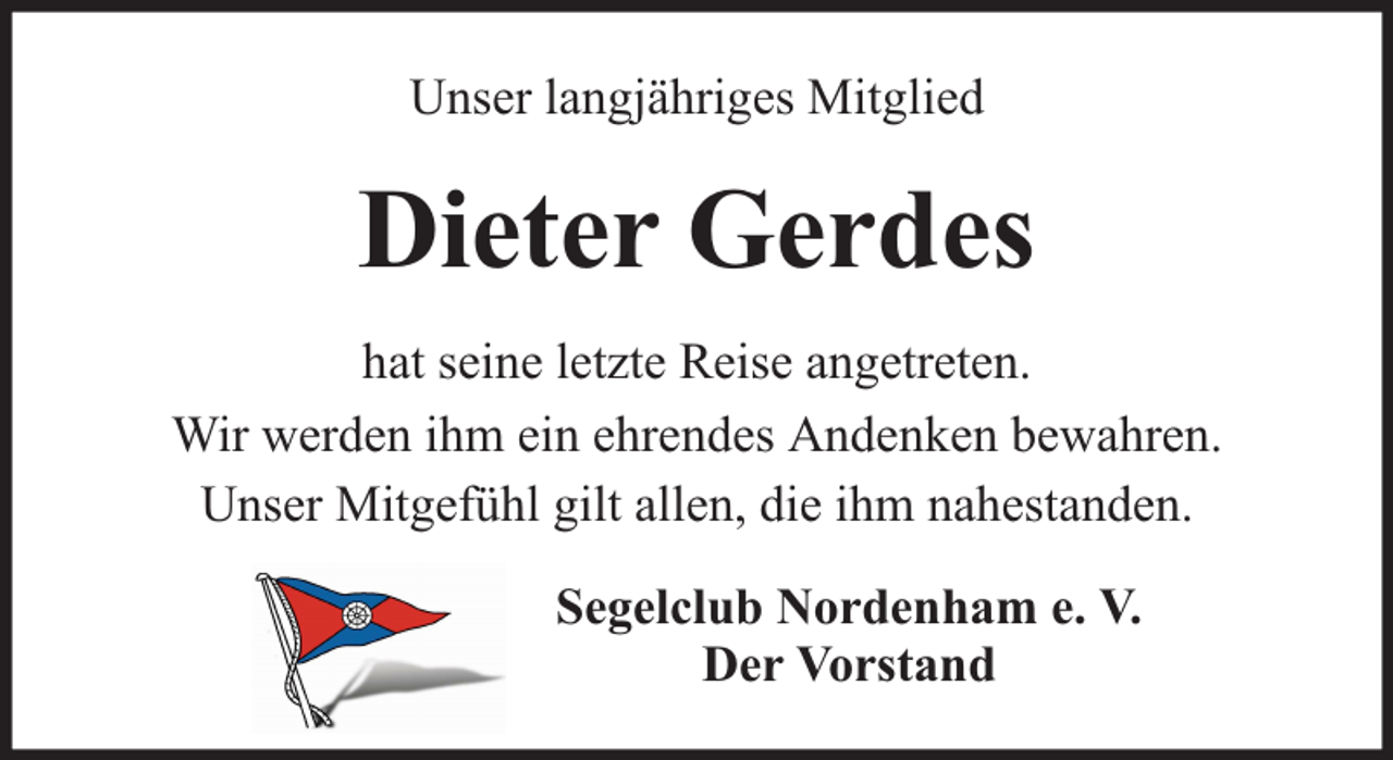 <p>Unser langjähriges Mitglied</p><p>Dieter Gerdes<br />hat seine letzte Reise angetreten.<br />Wir werden ihm ein ehrendes Andenken bewahren.<br />Unser Mitgefühl gilt allen, die ihm nahestanden.<br />Segelclub Nordenham e. V.<br />Der Vorstand</p>