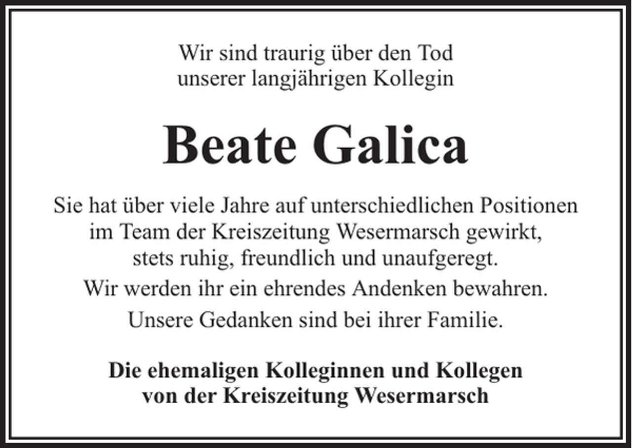 <p>Wir sind traurig über den Tod<br />unserer langjährigen Kollegin</p><p>Beate Galica<br />Sie hat über viele Jahre auf unterschiedlichen Positionen<br />im Team der Kreiszeitung Wesermarsch gewirkt,<br />stets ruhig, freundlich und unaufgeregt.<br />Wir werden ihr ein ehrendes Andenken bewahren.<br />Unsere Gedanken sind bei ihrer Familie.<br />Die ehemaligen Kolleginnen und Kollegen<br />von der Kreiszeitung Wesermarsch</p>
