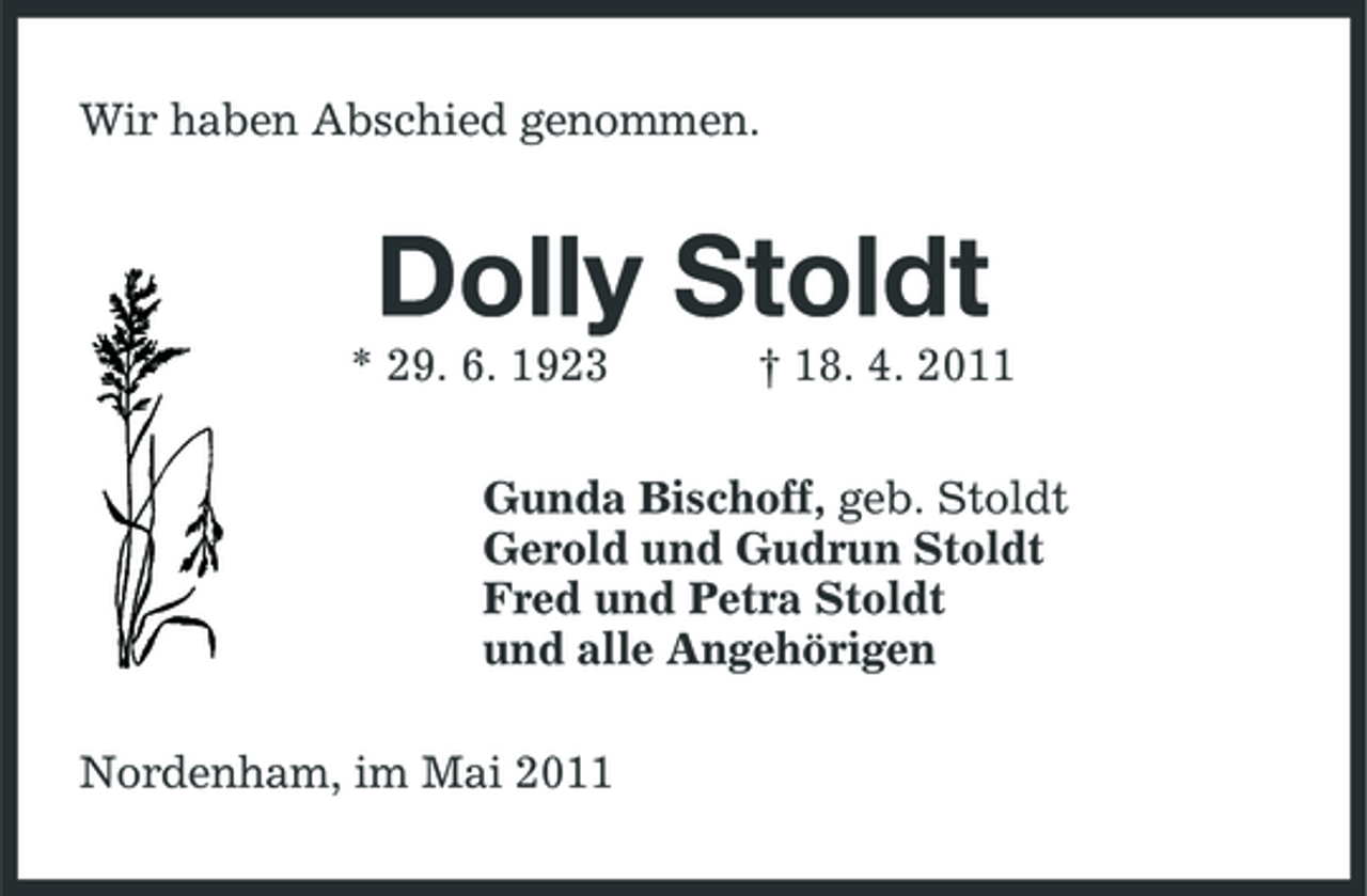 <p>Wir haben Abschied genommen.</p><p>Dolly Stoldt<br />* 29. 6. 1923 † 18. 4. 2011 Gunda Bischoff, geb. Stoldt Gerold und Gudrun Stoldt Fred und Petra Stoldt und alle Angehörigen Nordenham, im Mai 2011</p>