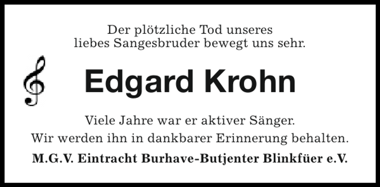 <p>Der plötzliche Tod unseres<br />liebes Sangesbruder bewegt uns sehr.</p><p>Edgard Krohn<br />Viele Jahre war er aktiver Sänger.<br />Wir werden ihn in dankbarer Erinnerung behalten.<br />M.G.V. Eintracht Burhave-Butjenter Blinkfüer e.V.</p>