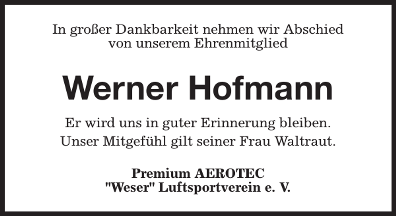 <p>In großer Dankbarkeit nehmen wir Abschied<br />von unserem Ehrenmitglied</p><p>Werner Hofmann<br />Er wird uns in guter Erinnerung bleiben.<br />Unser Mitgefühl gilt seiner Frau Waltraut.<br />Premium AEROTEC<br />"Weser" Luftsportverein e. V.</p>