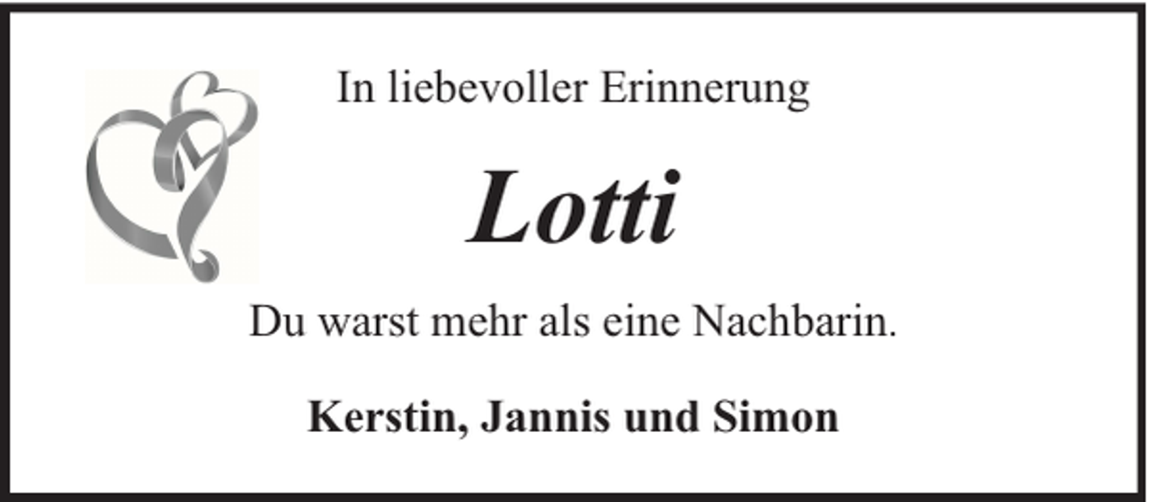 <p>In liebevoller Erinnerung</p><p>Lotti<br />Du warst mehr als eine Nachbarin.<br />Kerstin, Jannis und Simon</p>