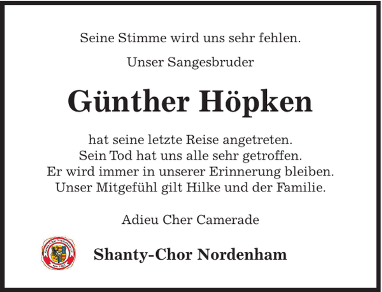 <p>Seine Stimme wird uns sehr fehlen.<br />Unser Sangesbruder</p><p>Günther Höpken<br />hat seine letzte Reise angetreten.<br />Sein Tod hat uns alle sehr getroffen.<br />Er wird immer in unserer Erinnerung bleiben.<br />Unser Mitgefühl gilt Hilke und der Familie.<br />Adieu Cher Camerade</p><p>Shanty-Chor Nordenham</p>