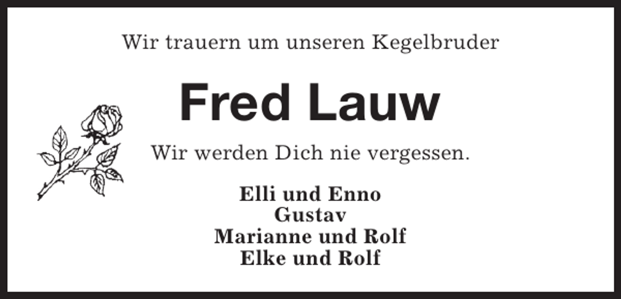 <p>Wir trauern um unseren Kegelbruder</p><p>Fred Lauw<br />Wir werden Dich nie vergessen.<br />Elli und Enno<br />Gustav<br />Marianne und Rolf<br />Elke und Rolf</p>