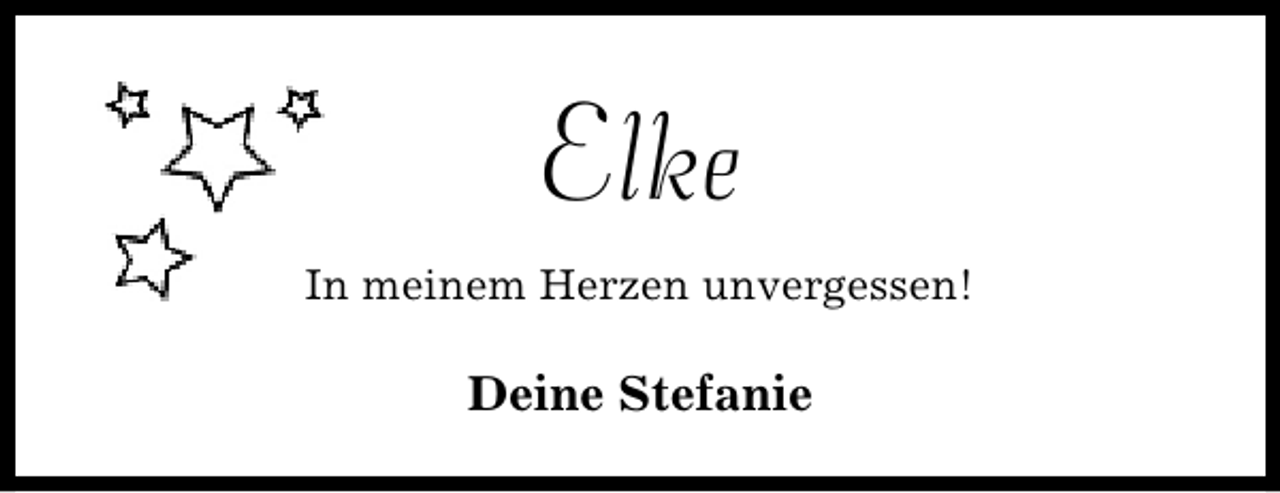 <p>Elke<br />In meinem Herzen unvergessen!</p><p>Deine Stefanie</p>