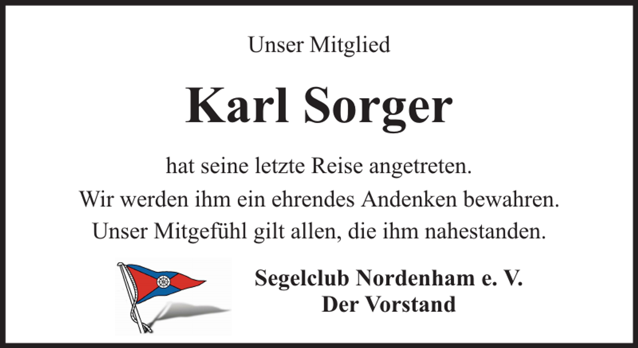 <p>Unser Mitglied</p><p>Karl Sorger<br />hat seine letzte Reise angetreten.<br />Wir werden ihm ein ehrendes Andenken bewahren.<br />Unser Mitgefühl gilt allen, die ihm nahestanden.<br />Segelclub Nordenham e. V.<br />Der Vorstand</p>