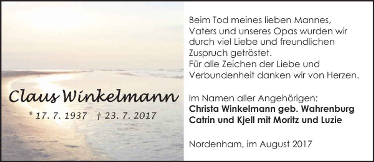 <p>Beim Tod meines lieben Mannes,<br />Vaters und unseres Opas wurden wir<br />durch viel Liebe und freundlichen<br />Zuspruch getröstet.<br />Für alle Zeichen der Liebe und<br />Verbundenheit danken wir von Herzen.</p><p>* 17. 7. 1937</p><p>† 23. 7. 2017</p><p>Im Namen aller Angehörigen:<br />Christa Winkelmann geb. Wahrenburg<br />Catrin und Kjell mit Moritz und Luzie<br />Nordenham, im August 2017</p>