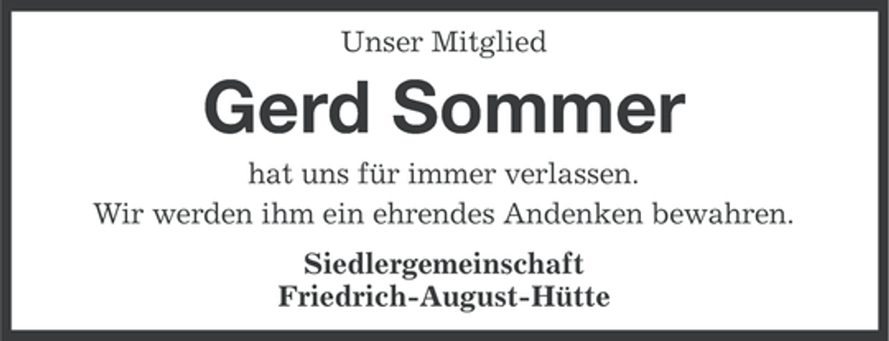 <p>Unser Mitglied</p><p>Gerd Sommer<br />hat uns für immer verlassen.<br />Wir werden ihm ein ehrendes Andenken bewahren.<br />Siedlergemeinschaft<br />Friedrich-August-Hütte</p>