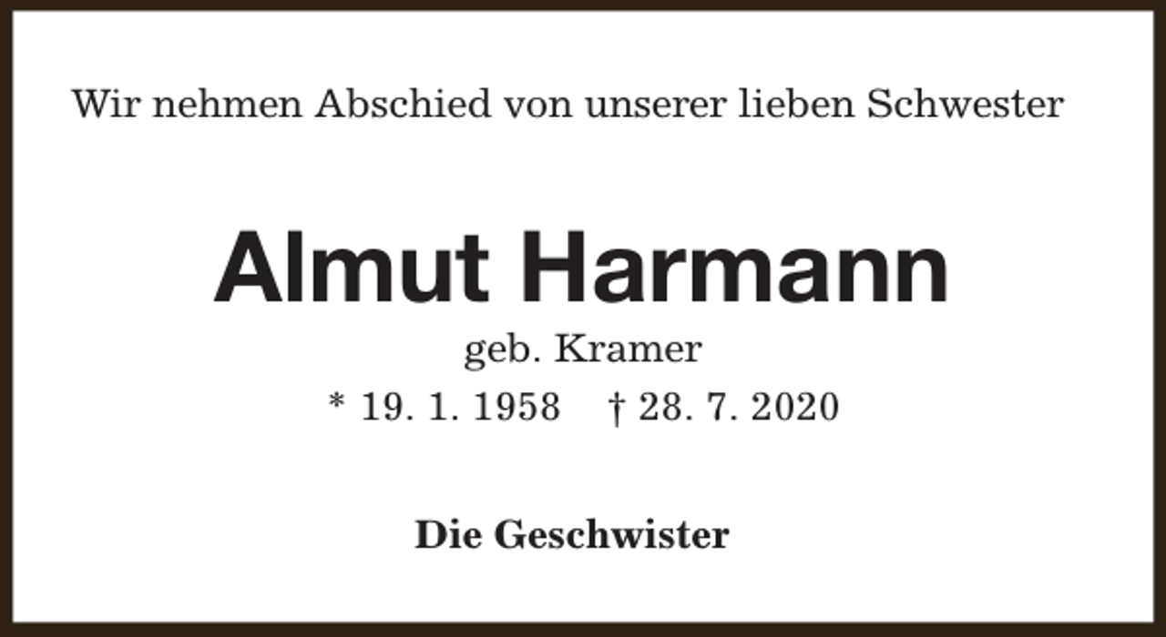 <p>Wir nehmen Abschied von unserer lieben Schwester</p><p>Almut Harmann<br />geb. Kramer<br />* 19. 1. 1958 † 28. 7. 2020<br />Die Geschwister</p>