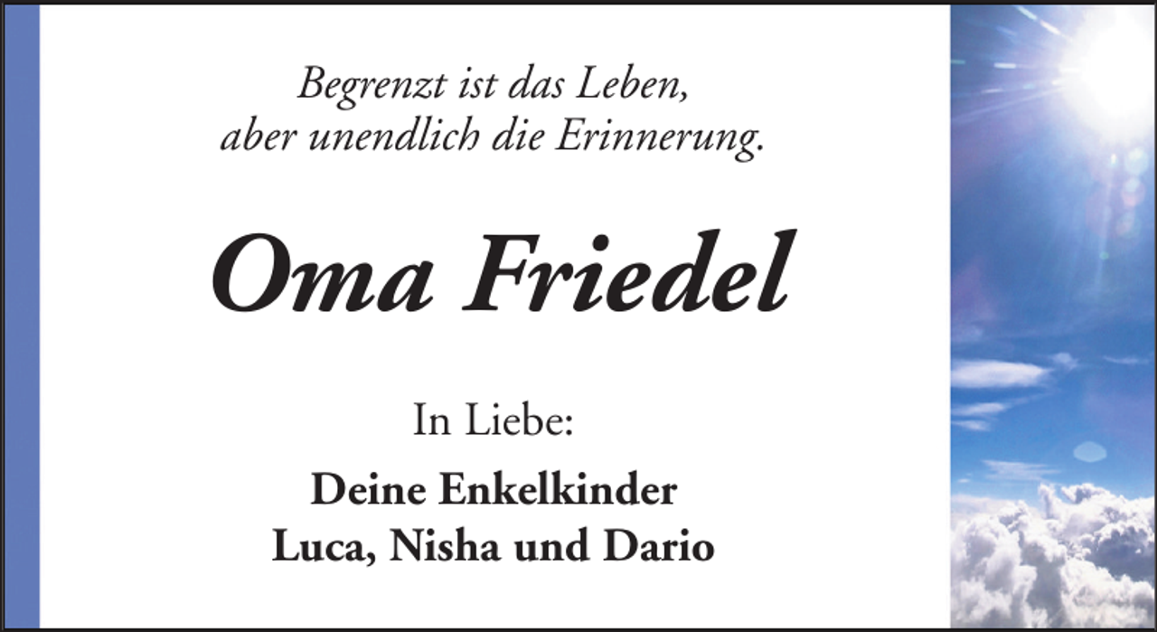<p>Begrenzt ist das Leben,<br />aber unendlich die Erinnerung.</p><p>Oma Friedel<br />In Liebe:<br />Deine Enkelkinder<br />Luca, Nisha und Dario</p>