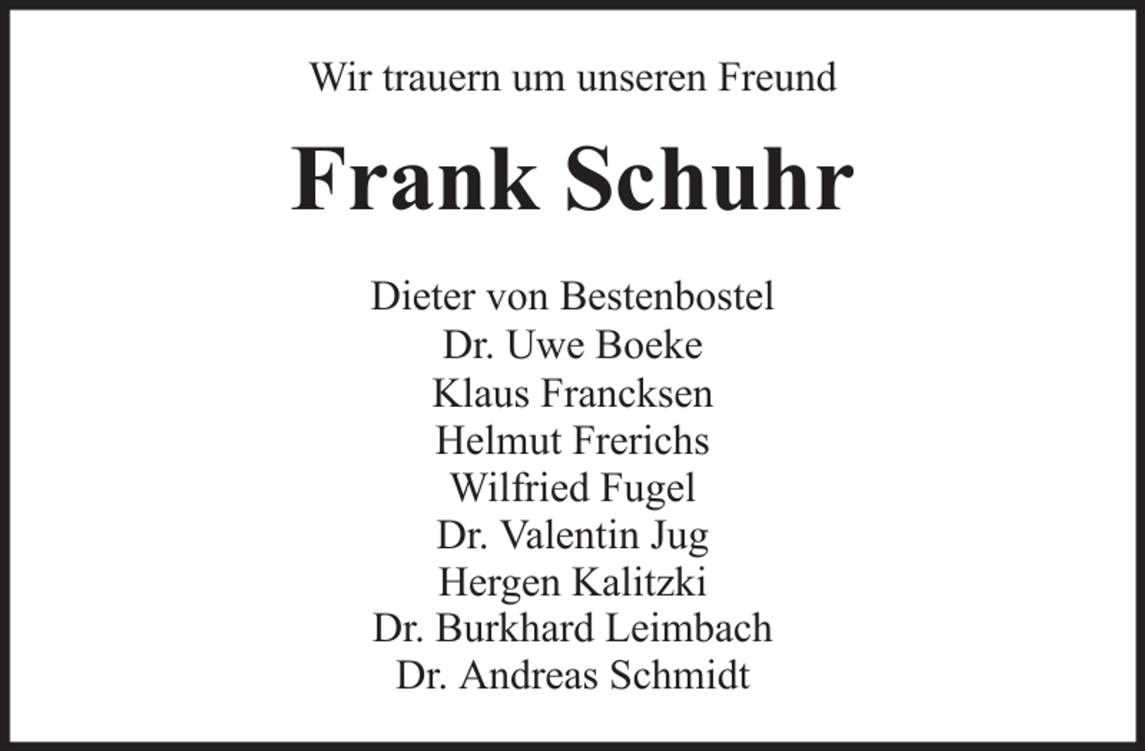 <p>Wir trauern um unseren Freund</p><p>Frank Schuhr<br />Dieter von Bestenbostel<br />Dr. Uwe Boeke<br />Klaus Francksen<br />Helmut Frerichs<br />Wilfried Fugel<br />Dr. Valentin Jug<br />Hergen Kalitzki<br />Dr. Burkhard Leimbach<br />Dr. Andreas Schmidt</p>