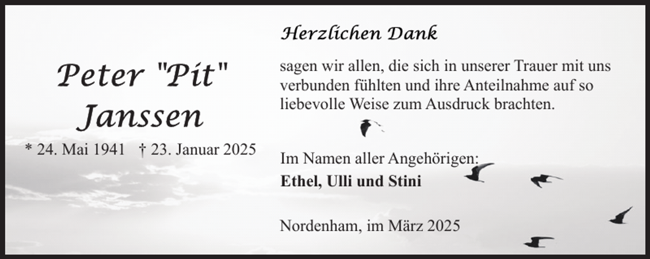 <p>sagen wir allen, die sich in unserer Trauer mit uns<br />verbunden fühlten und ihre Anteilnahme auf so<br />liebevolle Weise zum Ausdruck brachten.<br />* 24. Mai 1941 † 23. Januar 2025</p>
<p>Im Namen aller Angehörigen:<br />Ethel, Ulli und Stini<br />Nordenham, im März 2025</p>