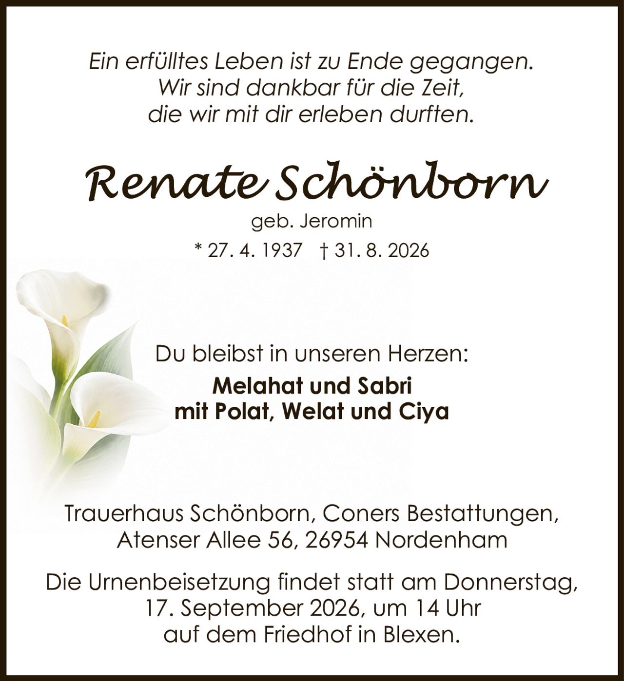 <p><i>Ein erfülltes Leben ist zu Ende gegangen.<br>Wir sind dankbar für die Zeit,<br>die wir mit dir erleben durften.</i></p><p>Du bleibst in unseren Herzen:<br><strong>Melahat und Sabri<br>mit Polat, Welat und Ciya</strong></p><p>Trauerhaus Schönborn, Coners Bestattungen,<br>Atenser Allee 56, 26954 Nordenham</p><p>Die Urnenbeisetzung findet statt am Donnerstag,<br>17. September 2026, um 14 Uhr<br>auf dem Friedhof in Blexen.</p>