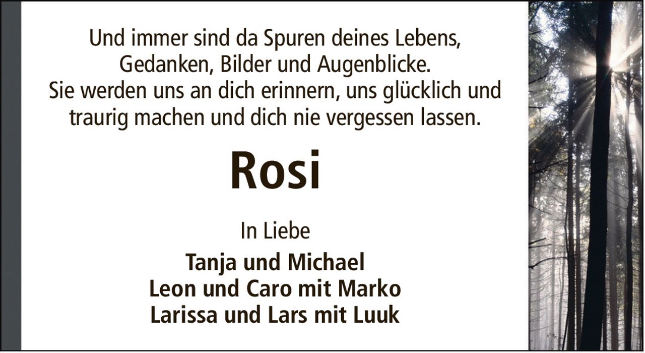 Und immer sind da Spuren deines Lebens,Gedanken, Bilder und Augenblicke.Sie werden uns an dich erinnern, uns glücklich und traurig machen und dich nie vergessen lassen.RosiIn LiebeTanja und MichaelLeon und Caro mit MarkoLarissa und Lars mit Luuk