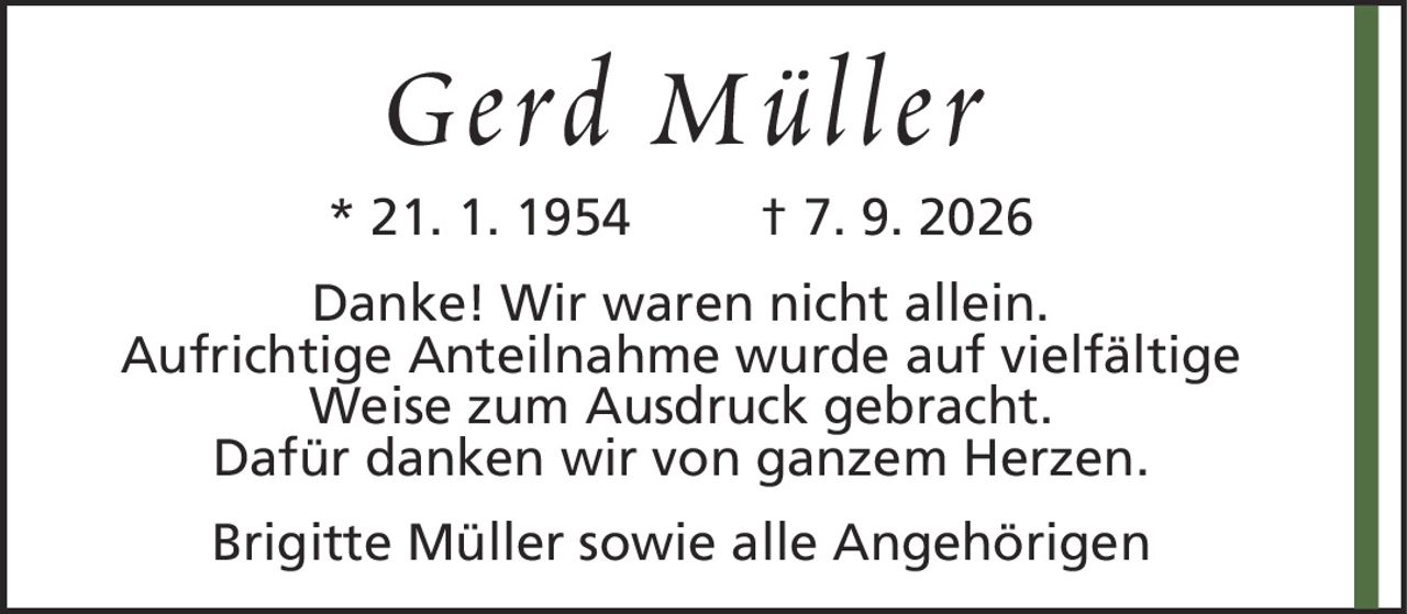 Gerd Müller* 21. 1. 1954† 7. 9. 2026Brigitte Müller sowie alle AngehörigenDanke! Wir waren nicht allein.Aufrichtige Anteilnahme wurde auf vielfältige Weise zum Ausdruck gebracht.Dafür danken wir von ganzem Herzen.