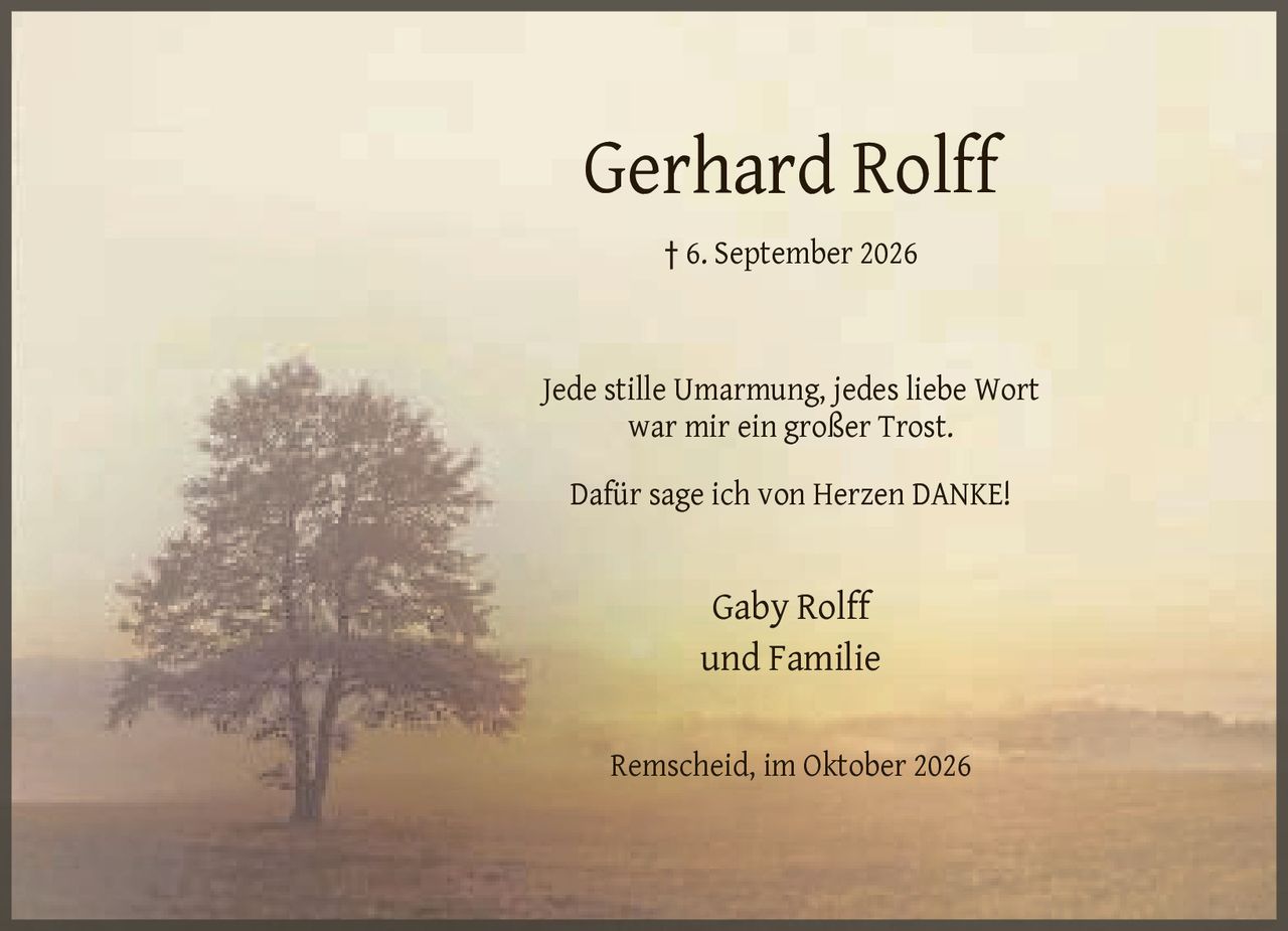 <p>† 6. September 2026</p><p>Jede stille Umarmung, jedes liebe Wort war mir ein großer Trost.</p><p>Dafür sage ich von Herzen DANKE!</p><p>Gaby Rolff<br />und Familie</p><p>Remscheid, im Oktober 2026</p>