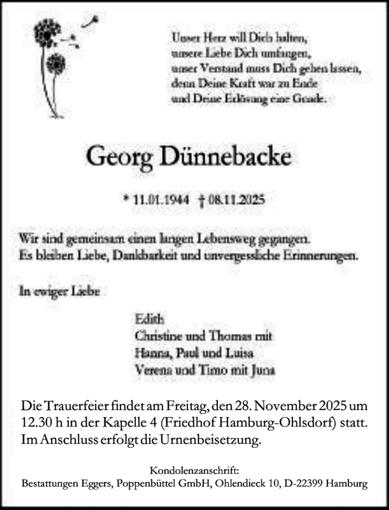 <p>Die Trauerfeier findet am Freitag, den 28. November 2025 um<br />12.30 h in der Kapelle 4 (Friedhof Hamburg-Ohlsdorf) statt.<br />Im Anschluss erfolgt die Urnenbeisetzung.<br />Kondolenzanschrift:<br />Bestattungen Eggers, Poppenbüttel GmbH, Ohlendieck 10, D-22399 Hamburg</p>