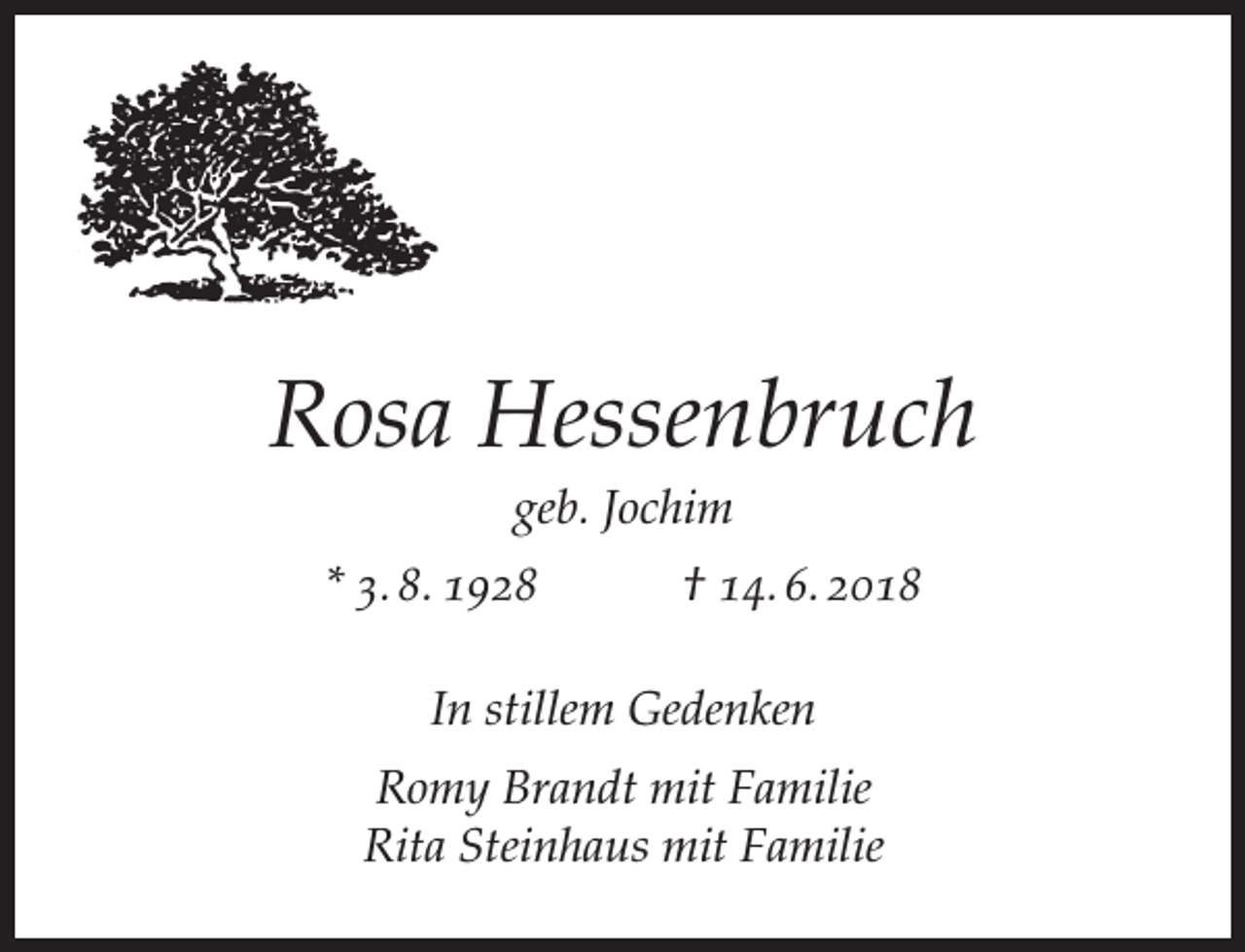 <p>Rosa Hessenbruch<br />geb. Jochim</p><p>* 3. 8. 1928</p><p>† 14. 6. 2018</p><p>In stillem Gedenken<br />Romy Brandt mit Familie<br />Rita Steinhaus mit Familie</p>