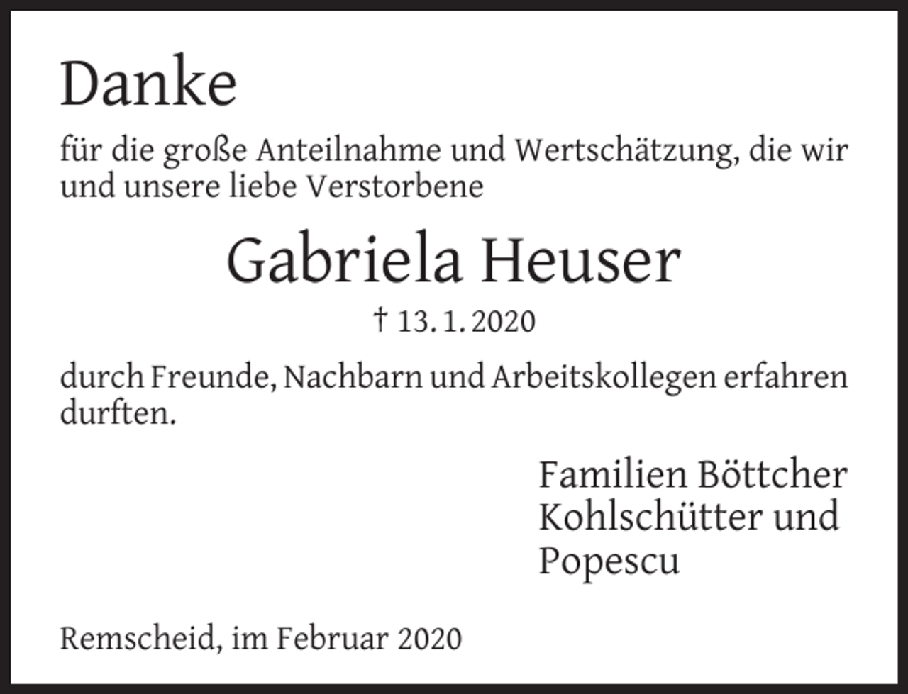 <p>Danke</p><p>für die große Anteilnahme und Wertschätzung, die wir<br />und unsere liebe Verstorbene</p><p>Gabriela Heuser<br />† 13. 1. 2020</p><p>durch Freunde, Nachbarn und Arbeitskollegen erfahren<br />durften.</p><p>Familien Böttcher<br />Kohlschütter und<br />Popescu<br />Remscheid, im Februar 2020</p>