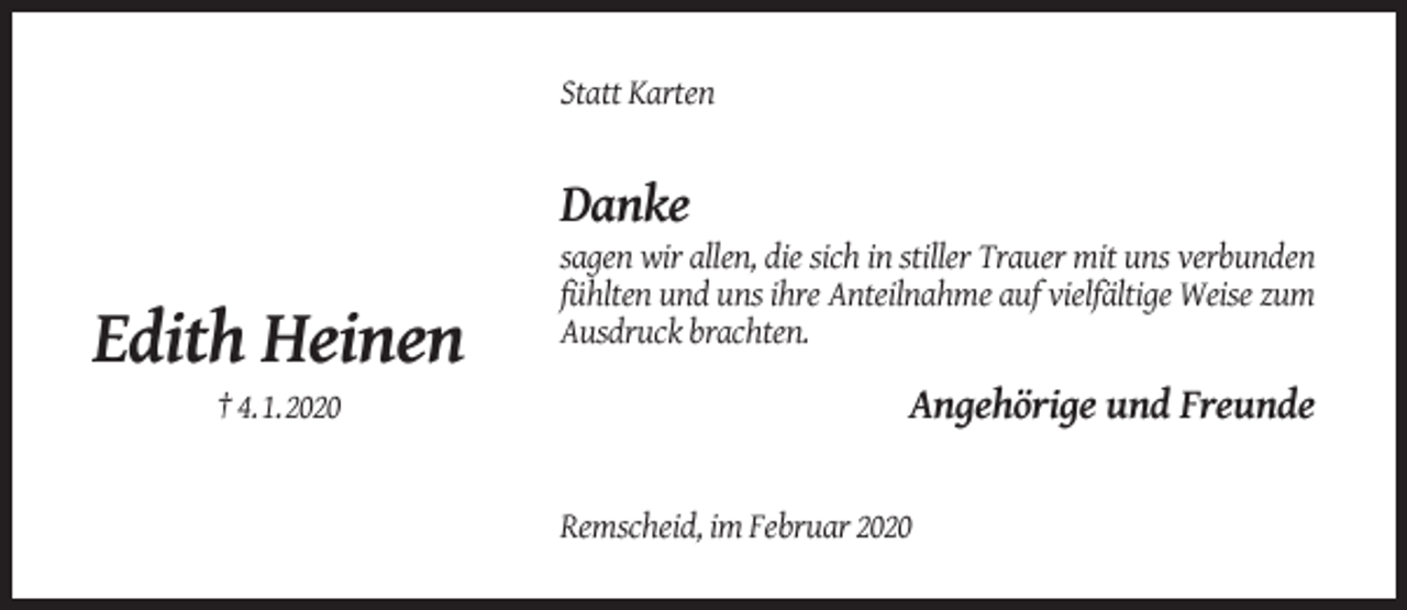 <p>Statt Karten</p><p>Danke</p><p>Edith Heinen<br />† 4.1.2020</p><p>sagen wir allen, die sich in stiller Trauer mit uns verbunden<br />fühlten und uns ihre Anteilnahme auf vielfältige Weise zum<br />Ausdruck brachten.</p><p>Angehörige und Freunde<br />Remscheid, im Februar 2020</p>
