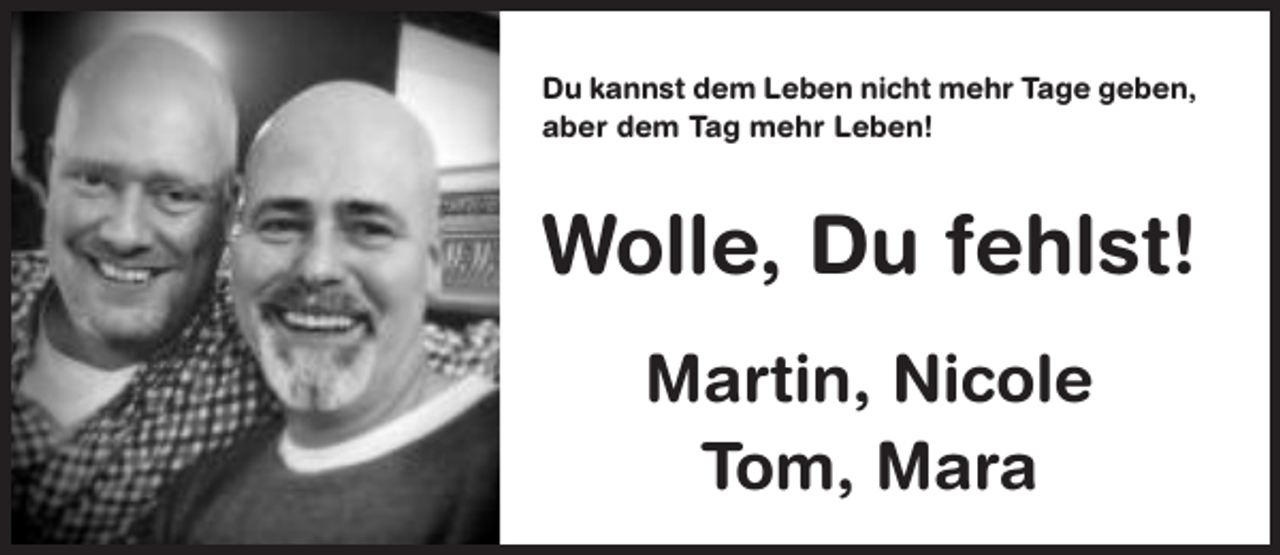 <p>Du kannst dem Leben nicht mehr Tage geben,<br />aber dem Tag mehr Leben!</p><p>Wolle, Du fehlst!<br />Martin, Nicole<br />Tom, Mara</p>