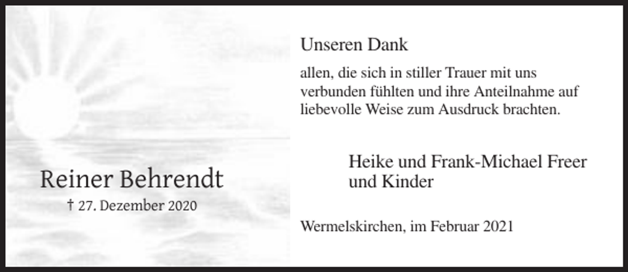<p>Unseren Dank<br />allen, die sich in stiller Trauer mit uns<br />verbunden fühlten und ihre Anteilnahme auf<br />liebevolle Weise zum Ausdruck brachten.</p><p>Reiner Behrendt</p><p>Heike und Frank-Michael Freer<br />und Kinder</p><p>† 27. Dezember 2020<br />Wermelskirchen, im Februar 2021</p>
