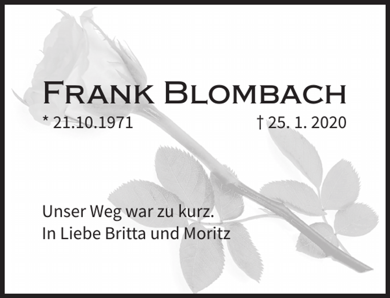 <p>Frank Blombach<br />* 21.10.1971</p><p>Unser Weg war zu kurz.<br />In Liebe Britta und Moritz</p><p>† 25. 1. 2020</p>