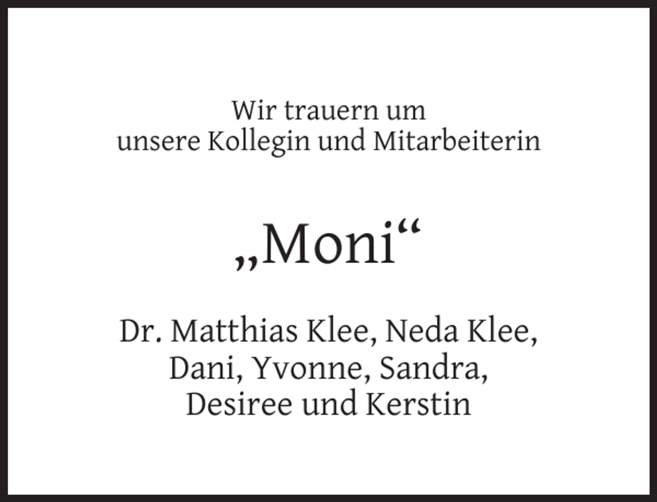 <p>Wir trauern um<br />unsere Kollegin und Mitarbeiterin</p><p>„Moni“<br />Dr. Matthias Klee, Neda Klee,<br />Dani, Yvonne, Sandra,<br />Desiree und Kerstin</p>
