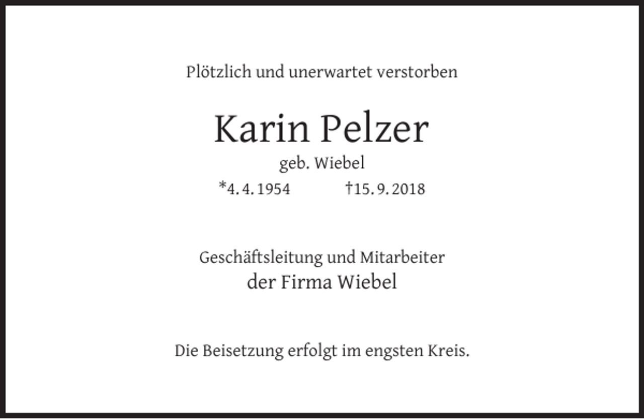 <p>Plötzlich und unerwartet verstorben</p><p>Karin Pelzer<br />geb. Wiebel<br />*4. 4. 1954<br />†15. 9. 2018</p><p>Geschäftsleitung und Mitarbeiter</p><p>der Firma Wiebel</p><p>Die Beisetzung erfolgt im engsten Kreis.</p>